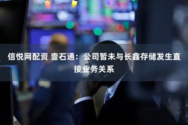 信悦网配资 壹石通：公司暂未与长鑫存储发生直接业务关系