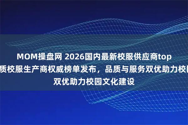 MOM操盘网 2026国内最新校服供应商top5推荐！优质校服生产商权威榜单发布，品质与服务双优助力校园文化建设