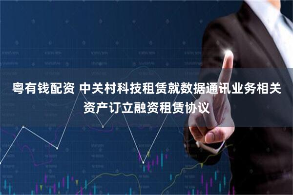 粤有钱配资 中关村科技租赁就数据通讯业务相关资产订立融资租赁协议