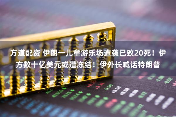 方道配资 伊朗一儿童游乐场遭袭已致20死！伊方数十亿美元或遭冻结！伊外长喊话特朗普