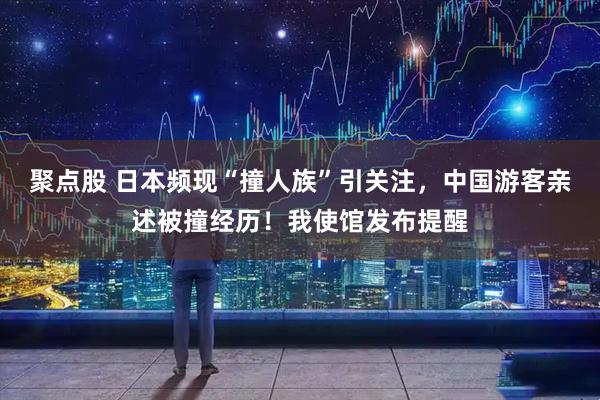 聚点股 日本频现“撞人族”引关注，中国游客亲述被撞经历！我使馆发布提醒