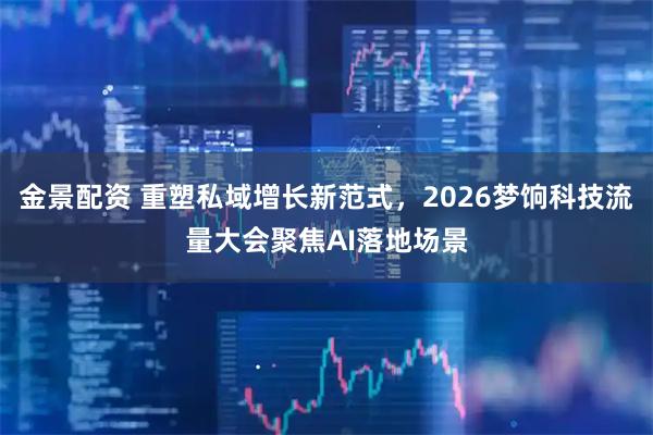 金景配资 重塑私域增长新范式，2026梦饷科技流量大会聚焦AI落地场景