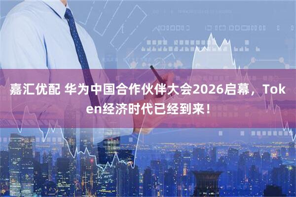 嘉汇优配 华为中国合作伙伴大会2026启幕，Token经济时代已经到来！