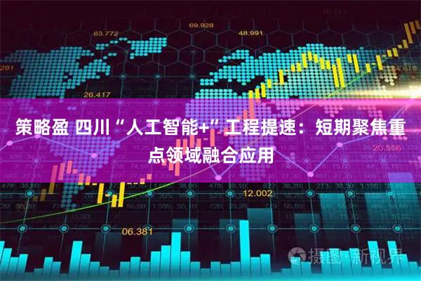 策略盈 四川“人工智能+”工程提速:短期聚焦重点领域融合应用