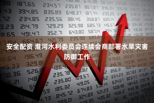 安全配资 淮河水利委员会连续会商部署水旱灾害防御工作
